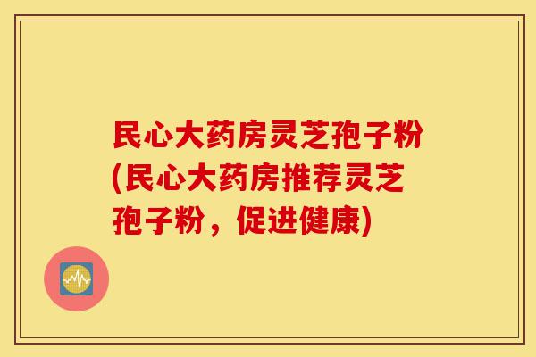 民心大药房灵芝孢子粉(民心大药房推荐灵芝孢子粉,促进健康)-第1张图片-灵芝之家 民心大药房灵芝孢子粉(民心大药房推荐灵芝孢子粉,促进健康)-第1张图片-灵芝之家