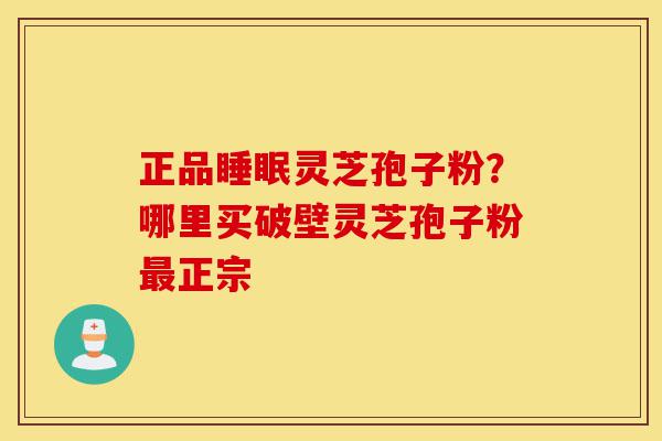 正品睡眠灵芝孢子粉?哪里买破壁灵芝孢子粉最正宗-第1张图片-灵芝之家 正品睡眠灵芝孢子粉?哪里买破壁灵芝孢子粉最正宗-第1张图片-灵芝之家
