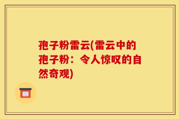 孢子粉雷云(雷云中的孢子粉:令人惊叹的自然奇观)-第1张图片-灵芝之家 孢子粉雷云(雷云中的孢子粉:令人惊叹的自然奇观)-第1张图片-灵芝之家