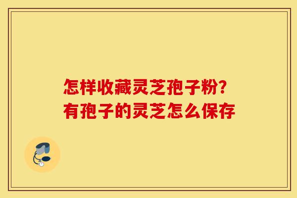 怎样收藏灵芝孢子粉?有孢子的灵芝怎么保存-第1张图片-灵芝之家 怎样收藏灵芝孢子粉?有孢子的灵芝怎么保存-第1张图片-灵芝之家