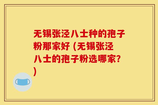 无锡张泾八士种的孢子粉那家好 (无锡张泾八士的孢子粉选哪家?)-第1张图片-灵芝之家 无锡张泾八士种的孢子粉那家好 (无锡张泾八士的孢子粉选哪家?)-第1张图片-灵芝之家