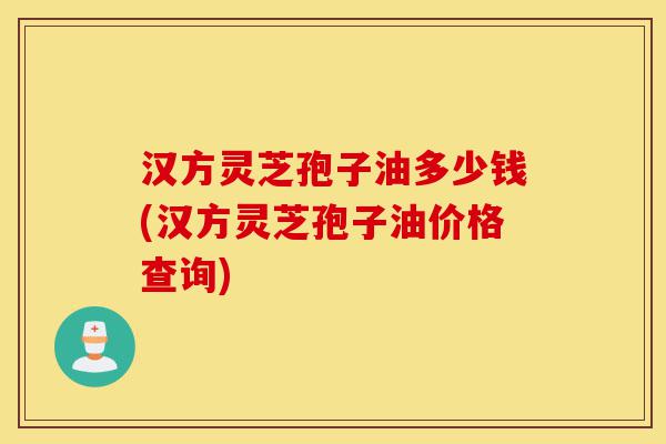 汉方灵芝孢子油多少钱(汉方灵芝孢子油价格查询)-第1张图片-灵芝之家