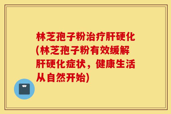 林芝孢子粉治疗肝硬化(林芝孢子粉有效缓解肝硬化症状，健康生活从自然开始)-第1张图片-灵芝之家