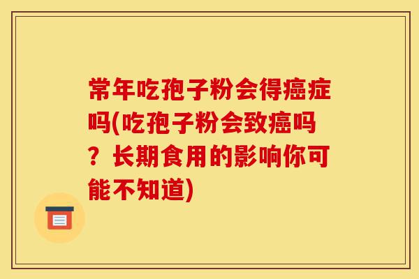 常年吃孢子粉会得癌症吗(吃孢子粉会致癌吗?长期食用的影响你可能不知道)-第1张图片-灵芝之家 常年吃孢子粉会得癌症吗(吃孢子粉会致癌吗?长期食用的影响你可能不知道)-第1张图片-灵芝之家