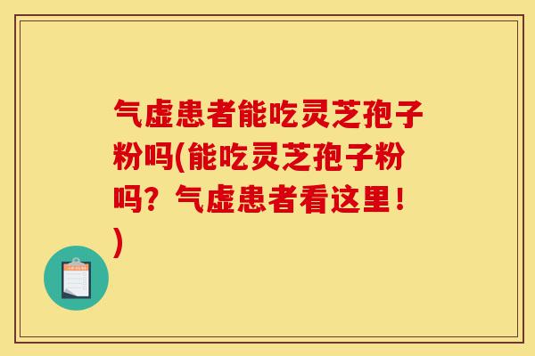 气虚患者能吃灵芝孢子粉吗(能吃灵芝孢子粉吗？气虚患者看这里！)-第1张图片-灵芝之家