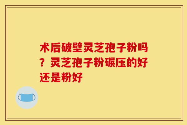 术后破壁灵芝孢子粉吗?灵芝孢子粉碾压的好还是粉好-第1张图片-灵芝之家 术后破壁灵芝孢子粉吗?灵芝孢子粉碾压的好还是粉好-第1张图片-灵芝之家