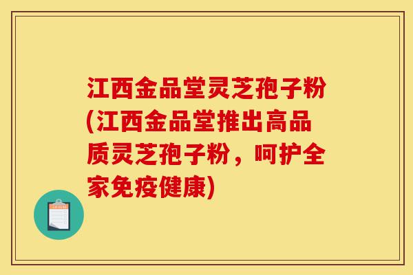 江西金品堂灵芝孢子粉(江西金品堂推出高品质灵芝孢子粉,呵护全家免疫健康)-第1张图片-灵芝之家 江西金品堂灵芝孢子粉(江西金品堂推出高品质灵芝孢子粉,呵护全家免疫健康)-第1张图片-灵芝之家