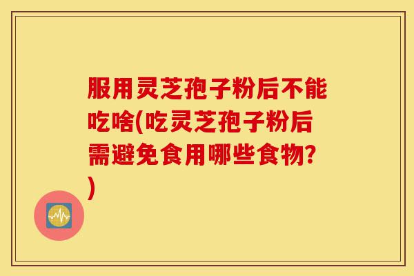 服用灵芝孢子粉后不能吃啥(吃灵芝孢子粉后需避免食用哪些食物?)-第1张图片-灵芝之家 服用灵芝孢子粉后不能吃啥(吃灵芝孢子粉后需避免食用哪些食物?)-第1张图片-灵芝之家