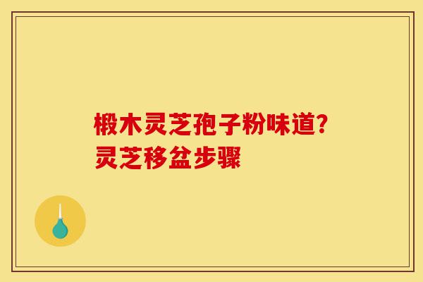 椴木灵芝孢子粉味道？灵芝移盆步骤-第1张图片-灵芝之家