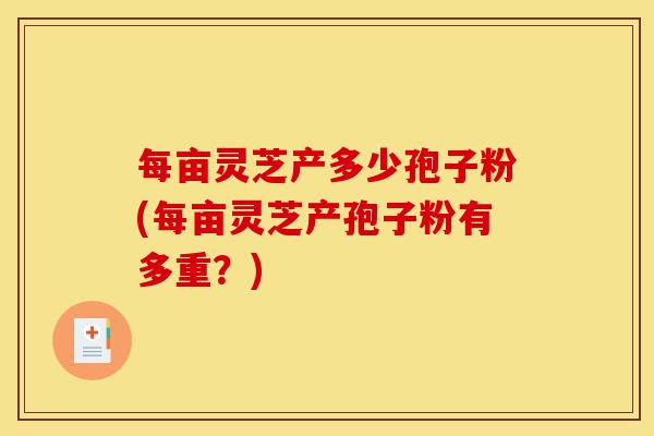 每亩灵芝产多少孢子粉(每亩灵芝产孢子粉有多重?)-第1张图片-灵芝之家 每亩灵芝产多少孢子粉(每亩灵芝产孢子粉有多重?)-第1张图片-灵芝之家