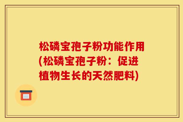 松磷宝孢子粉功能作用(松磷宝孢子粉:促进植物生长的天然肥料)-第1张图片-灵芝之家 松磷宝孢子粉功能作用(松磷宝孢子粉:促进植物生长的天然肥料)-第1张图片-灵芝之家