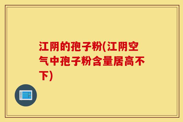 江阴的孢子粉(江阴空气中孢子粉含量居高不下)-第1张图片-灵芝之家 江阴的孢子粉(江阴空气中孢子粉含量居高不下)-第1张图片-灵芝之家