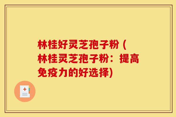 林桂好灵芝孢子粉 (林桂灵芝孢子粉:提高免疫力的好选择)-第1张图片-灵芝之家 林桂好灵芝孢子粉 (林桂灵芝孢子粉:提高免疫力的好选择)-第1张图片-灵芝之家