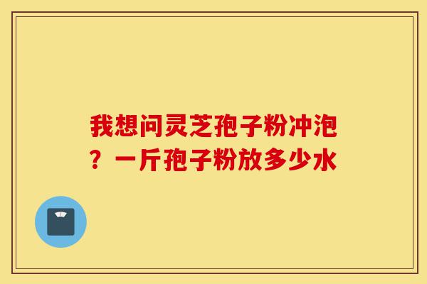 我想问灵芝孢子粉冲泡?一斤孢子粉放多少水-第1张图片-灵芝之家 我想问灵芝孢子粉冲泡?一斤孢子粉放多少水-第1张图片-灵芝之家