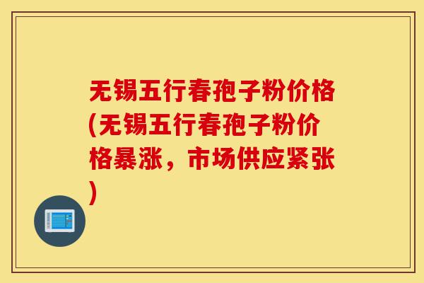 无锡五行春孢子粉价格(无锡五行春孢子粉价格暴涨，市场供应紧张)-第1张图片-灵芝之家