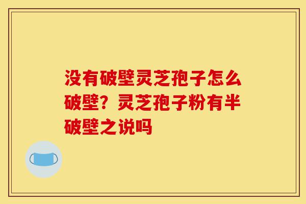 没有破壁灵芝孢子怎么破壁?灵芝孢子粉有半破壁之说吗-第1张图片-灵芝之家 没有破壁灵芝孢子怎么破壁?灵芝孢子粉有半破壁之说吗-第1张图片-灵芝之家