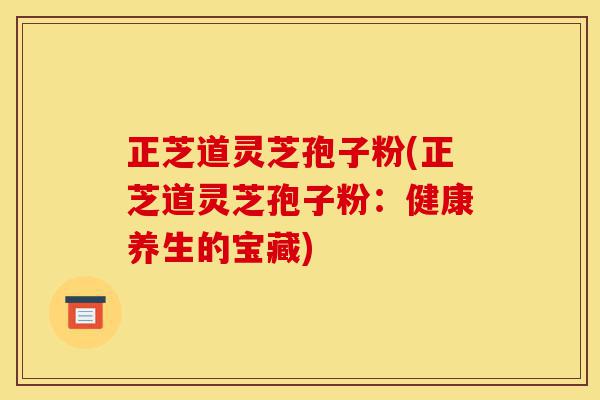正芝道灵芝孢子粉(正芝道灵芝孢子粉:健康养生的宝藏)-第1张图片-灵芝之家 正芝道灵芝孢子粉(正芝道灵芝孢子粉:健康养生的宝藏)-第1张图片-灵芝之家
