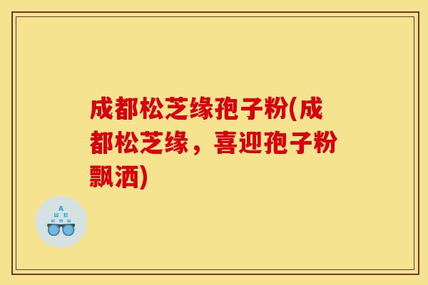 成都松芝缘孢子粉(成都松芝缘,喜迎孢子粉飘洒)-第1张图片-灵芝之家 成都松芝缘孢子粉(成都松芝缘,喜迎孢子粉飘洒)-第1张图片-灵芝之家