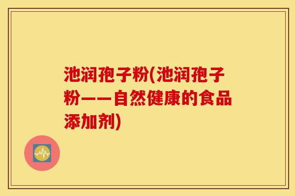 池润孢子粉(池润孢子粉——自然健康的食品添加剂)-第1张图片-灵芝之家 池润孢子粉(池润孢子粉——自然健康的食品添加剂)-第1张图片-灵芝之家