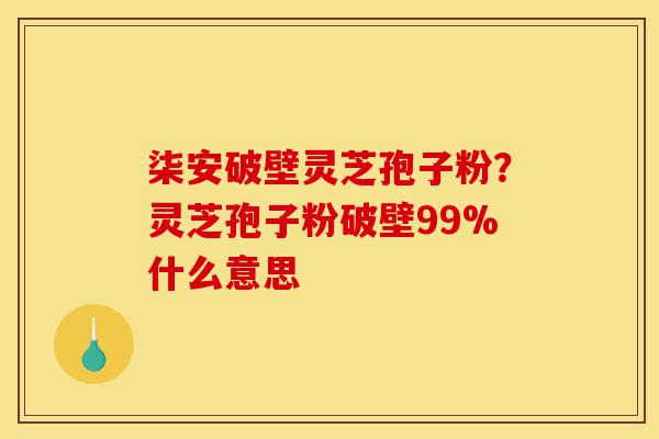柒安破壁灵芝孢子粉?灵芝孢子粉破壁99%什么意思-第1张图片-灵芝之家 柒安破壁灵芝孢子粉?灵芝孢子粉破壁99%什么意思-第1张图片-灵芝之家