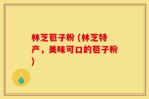 林芝苞子粉 (林芝特产，美味可口的苞子粉)-第1张图片-灵芝之家