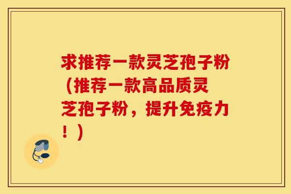 求推荐一款灵芝孢子粉 (推荐一款高品质灵芝孢子粉,提升免疫力!)-第1张图片-灵芝之家 求推荐一款灵芝孢子粉 (推荐一款高品质灵芝孢子粉,提升免疫力!)-第1张图片-灵芝之家