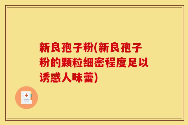 新良孢子粉(新良孢子粉的颗粒细密程度足以诱惑人味蕾)-第1张图片-灵芝之家 新良孢子粉(新良孢子粉的颗粒细密程度足以诱惑人味蕾)-第1张图片-灵芝之家