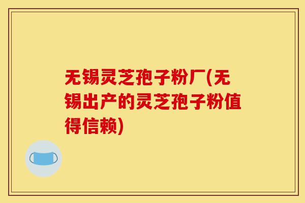 无锡灵芝孢子粉厂(无锡出产的灵芝孢子粉值得信赖)-第1张图片-灵芝之家 无锡灵芝孢子粉厂(无锡出产的灵芝孢子粉值得信赖)-第1张图片-灵芝之家