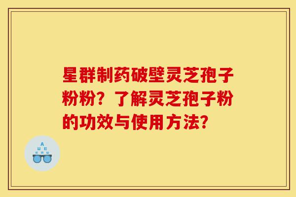 星群制药破壁灵芝孢子粉粉？了解灵芝孢子粉的功效与使用方法？-第1张图片-灵芝之家