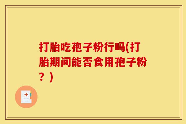 打胎吃孢子粉行吗(打胎期间能否食用孢子粉?)-第1张图片-灵芝之家 打胎吃孢子粉行吗(打胎期间能否食用孢子粉?)-第1张图片-灵芝之家