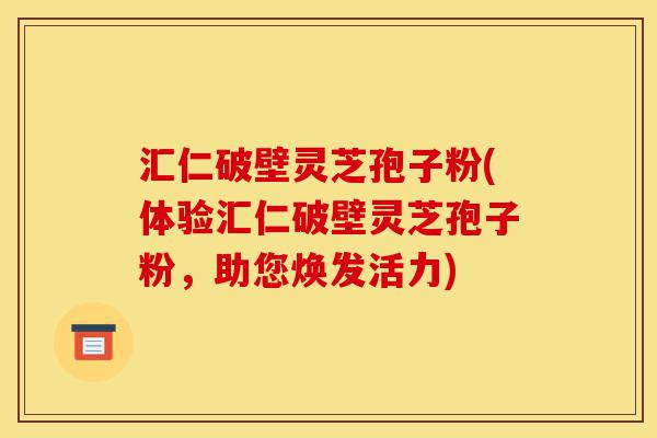 汇仁破壁灵芝孢子粉(体验汇仁破壁灵芝孢子粉,助您焕发活力)-第1张图片-灵芝之家 汇仁破壁灵芝孢子粉(体验汇仁破壁灵芝孢子粉,助您焕发活力)-第1张图片-灵芝之家