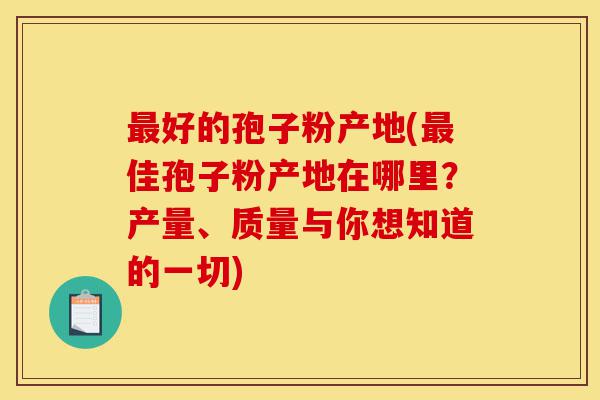 最好的孢子粉产地(最佳孢子粉产地在哪里?产量、质量与你想知道的一切)-第1张图片-灵芝之家 最好的孢子粉产地(最佳孢子粉产地在哪里?产量、质量与你想知道的一切)-第1张图片-灵芝之家