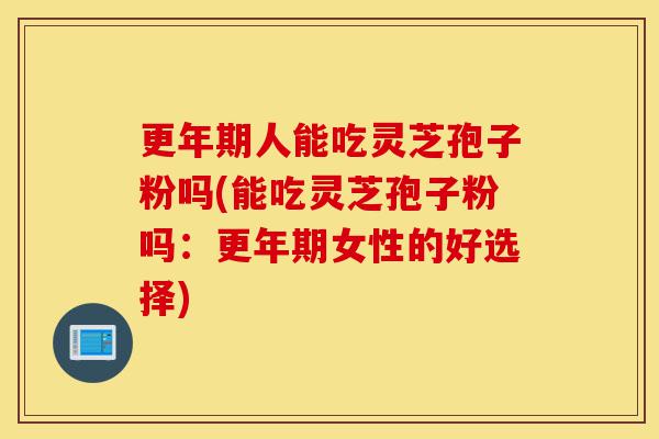 更年期人能吃灵芝孢子粉吗(能吃灵芝孢子粉吗:更年期女性的好选择)-第1张图片-灵芝之家 更年期人能吃灵芝孢子粉吗(能吃灵芝孢子粉吗:更年期女性的好选择)-第1张图片-灵芝之家