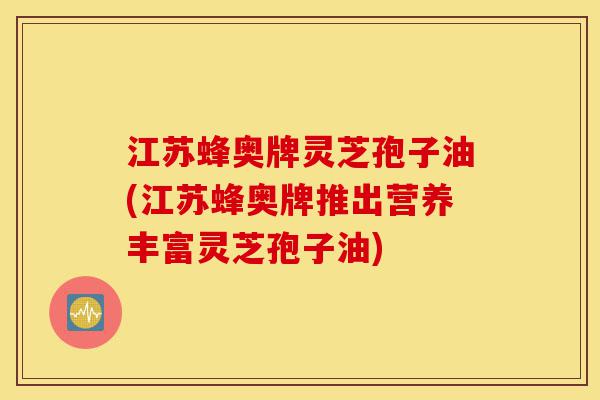 江苏蜂奥牌灵芝孢子油(江苏蜂奥牌推出营养丰富灵芝孢子油)-第1张图片-灵芝之家 江苏蜂奥牌灵芝孢子油(江苏蜂奥牌推出营养丰富灵芝孢子油)-第1张图片-灵芝之家