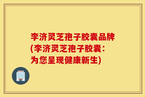 李济灵芝孢子胶囊品牌(李济灵芝孢子胶囊:为您呈现健康新生)-第1张图片-灵芝之家 李济灵芝孢子胶囊品牌(李济灵芝孢子胶囊:为您呈现健康新生)-第1张图片-灵芝之家