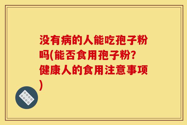 没有病的人能吃孢子粉吗(能否食用孢子粉?健康人的食用注意事项)-第1张图片-灵芝之家 没有病的人能吃孢子粉吗(能否食用孢子粉?健康人的食用注意事项)-第1张图片-灵芝之家