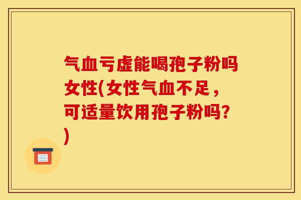 气血亏虚能喝孢子粉吗女性(女性气血不足,可适量饮用孢子粉吗?)-第1张图片-灵芝之家 气血亏虚能喝孢子粉吗女性(女性气血不足,可适量饮用孢子粉吗?)-第1张图片-灵芝之家