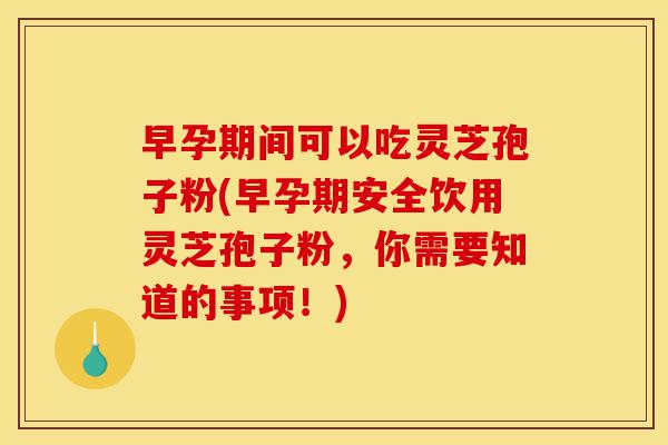 早孕期间可以吃灵芝孢子粉(早孕期安全饮用灵芝孢子粉,你需要知道的事项!)-第1张图片-灵芝之家 早孕期间可以吃灵芝孢子粉(早孕期安全饮用灵芝孢子粉,你需要知道的事项!)-第1张图片-灵芝之家