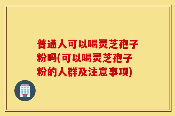 普通人可以喝灵芝孢子粉吗(可以喝灵芝孢子粉的人群及注意事项)-第1张图片-灵芝之家 普通人可以喝灵芝孢子粉吗(可以喝灵芝孢子粉的人群及注意事项)-第1张图片-灵芝之家