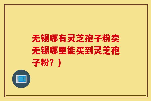 无锡哪有灵芝孢子粉卖无锡哪里能买到灵芝孢子粉?)-第1张图片-灵芝之家 无锡哪有灵芝孢子粉卖无锡哪里能买到灵芝孢子粉?)-第1张图片-灵芝之家