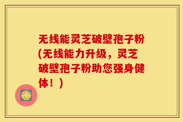 无线能灵芝破壁孢子粉(无线能力升级,灵芝破壁孢子粉助您强身健体!)-第1张图片-灵芝之家 无线能灵芝破壁孢子粉(无线能力升级,灵芝破壁孢子粉助您强身健体!)-第1张图片-灵芝之家