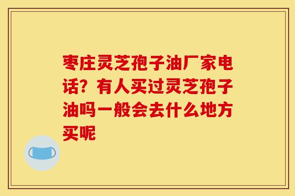 枣庄灵芝孢子油厂家电话?有人买过灵芝孢子油吗一般会去什么地方买呢-第1张图片-灵芝之家 枣庄灵芝孢子油厂家电话?有人买过灵芝孢子油吗一般会去什么地方买呢-第1张图片-灵芝之家