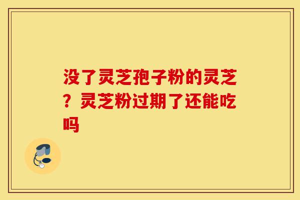 没了灵芝孢子粉的灵芝？灵芝粉过期了还能吃吗-第1张图片-灵芝之家