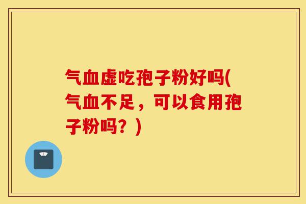 气血虚吃孢子粉好吗(气血不足，可以食用孢子粉吗？)-第1张图片-灵芝之家