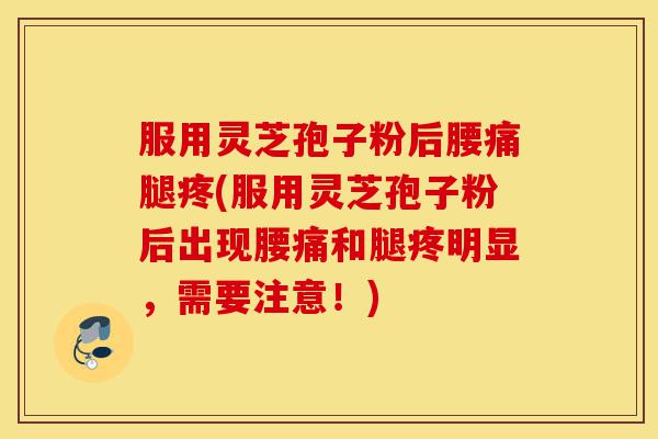 服用灵芝孢子粉后腰痛腿疼(服用灵芝孢子粉后出现腰痛和腿疼明显,需要注意!)-第1张图片-灵芝之家 服用灵芝孢子粉后腰痛腿疼(服用灵芝孢子粉后出现腰痛和腿疼明显,需要注意!)-第1张图片-灵芝之家
