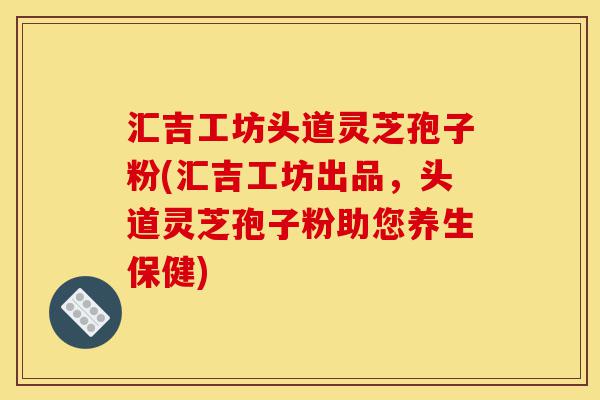 汇吉工坊头道灵芝孢子粉(汇吉工坊出品,头道灵芝孢子粉助您养生保健)-第1张图片-灵芝之家 汇吉工坊头道灵芝孢子粉(汇吉工坊出品,头道灵芝孢子粉助您养生保健)-第1张图片-灵芝之家