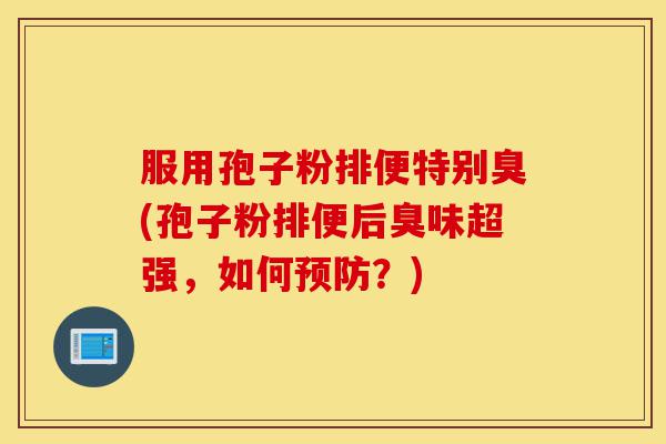 服用孢子粉排便特别臭(孢子粉排便后臭味超强,如何预防?)-第1张图片-灵芝之家 服用孢子粉排便特别臭(孢子粉排便后臭味超强,如何预防?)-第1张图片-灵芝之家