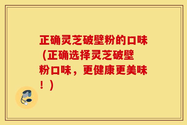 正确灵芝破壁粉的口味 (正确选择灵芝破壁粉口味,更健康更美味!)-第1张图片-灵芝之家 正确灵芝破壁粉的口味 (正确选择灵芝破壁粉口味,更健康更美味!)-第1张图片-灵芝之家