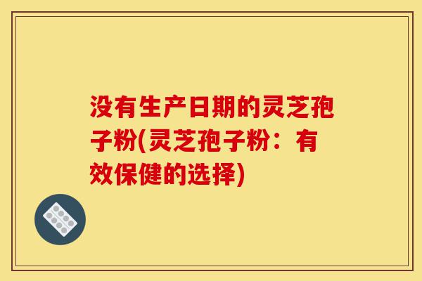 没有生产日期的灵芝孢子粉(灵芝孢子粉:有效保健的选择)-第1张图片-灵芝之家 没有生产日期的灵芝孢子粉(灵芝孢子粉:有效保健的选择)-第1张图片-灵芝之家