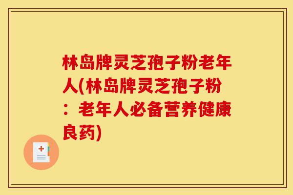 林岛牌灵芝孢子粉老年人(林岛牌灵芝孢子粉:老年人必备营养健康良药)-第1张图片-灵芝之家 林岛牌灵芝孢子粉老年人(林岛牌灵芝孢子粉:老年人必备营养健康良药)-第1张图片-灵芝之家